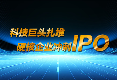 科技巨头扎堆 硬核企业冲刺IPO